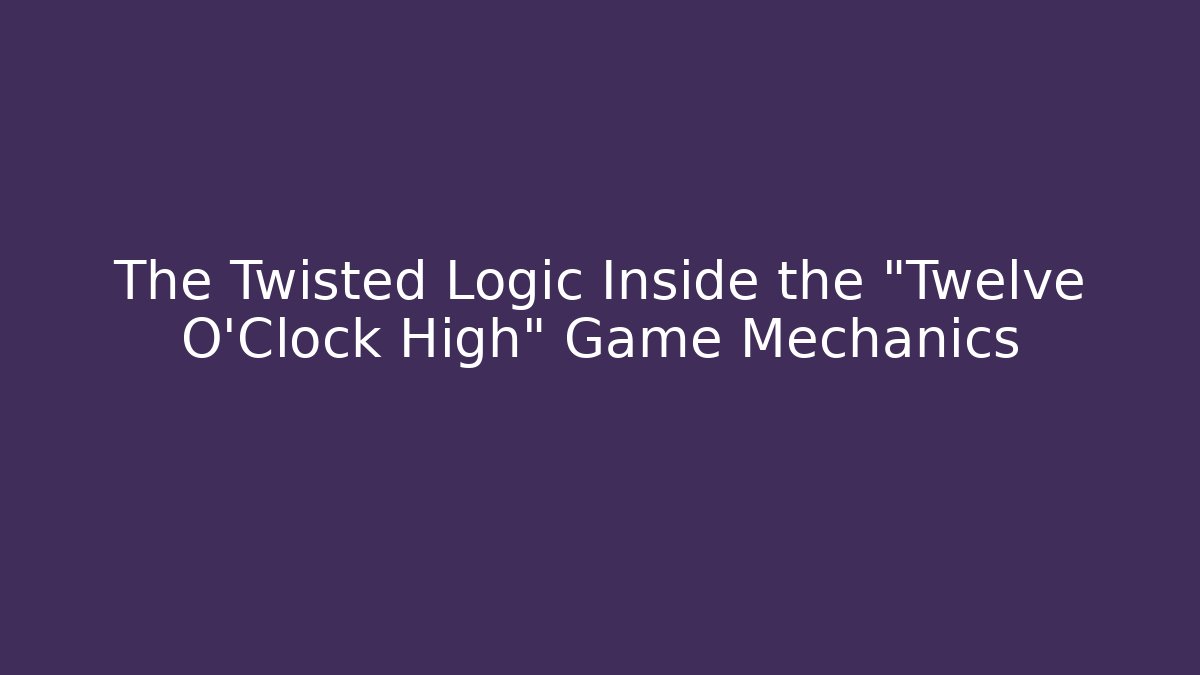 The Twisted Logic Inside the "Twelve O'Clock High" Game Mechanics