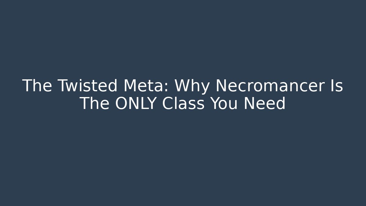 The Twisted Meta: Why Necromancer Is The ONLY Class You Need