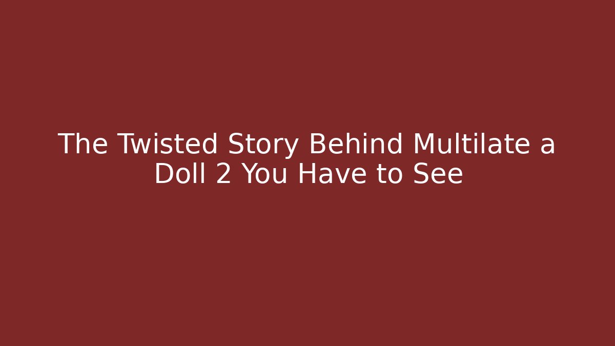 The Twisted Story Behind Multilate a Doll 2 You Have to See