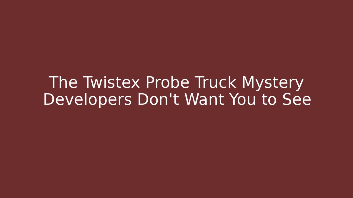 The Twistex Probe Truck Mystery Developers Don't Want You to See