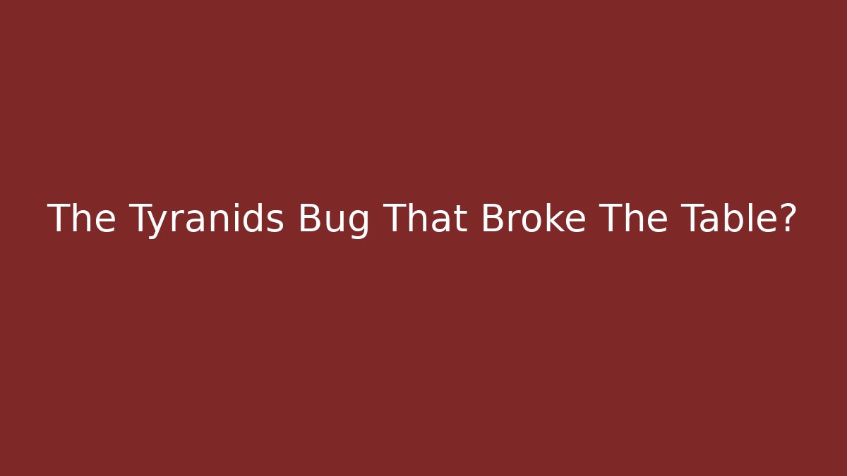 The Tyranids Bug That Broke The Table?