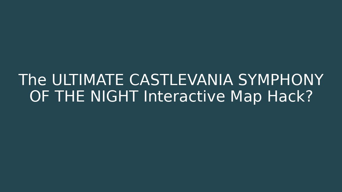 The ULTIMATE CASTLEVANIA SYMPHONY OF THE NIGHT Interactive Map Hack?