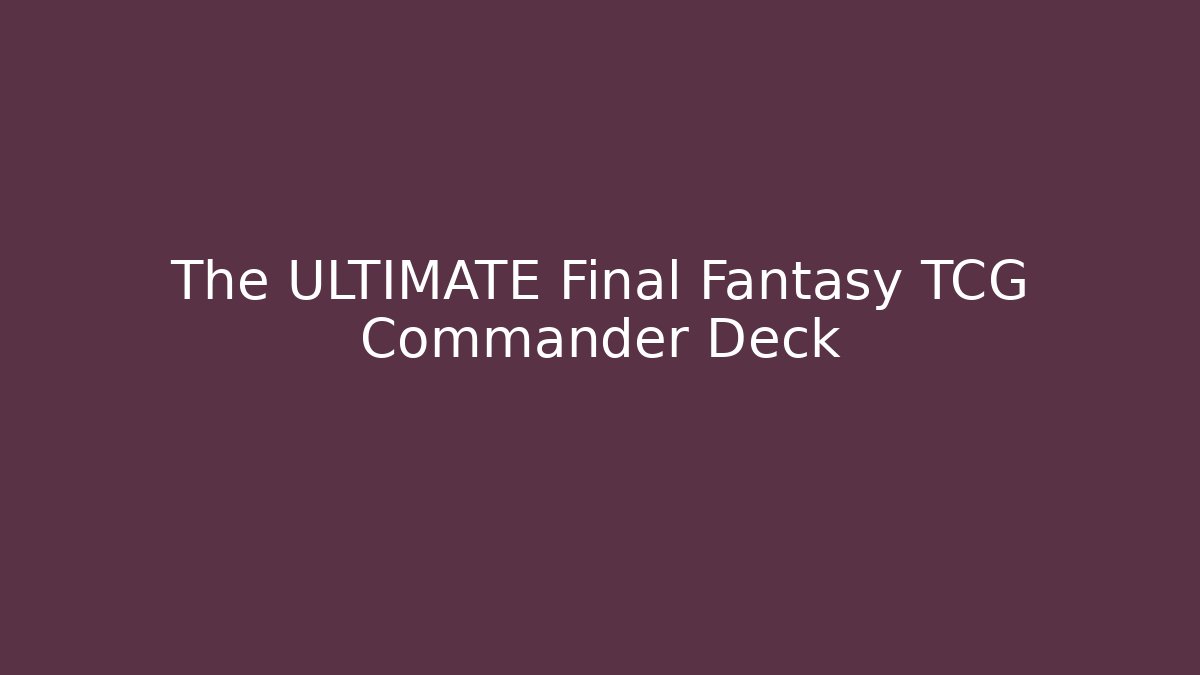 The ULTIMATE Final Fantasy TCG Commander Deck