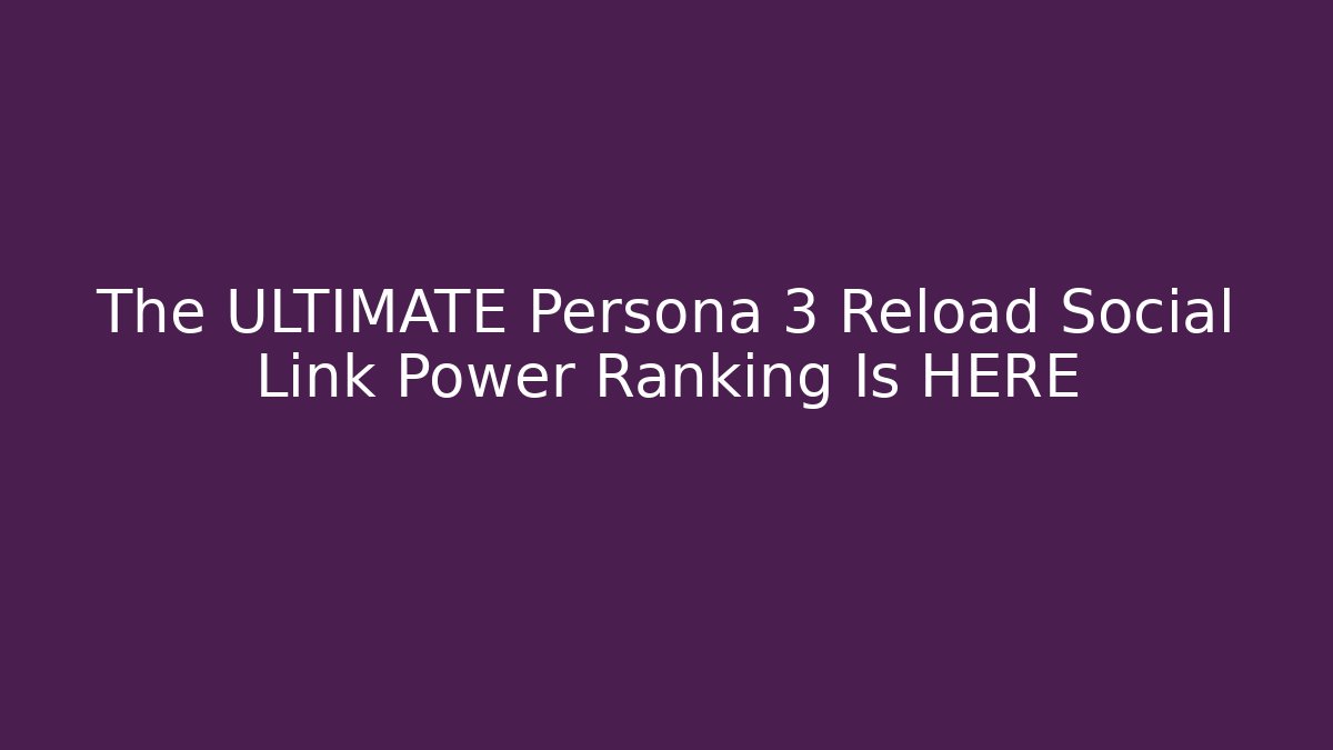 The ULTIMATE Persona 3 Reload Social Link Power Ranking Is HERE