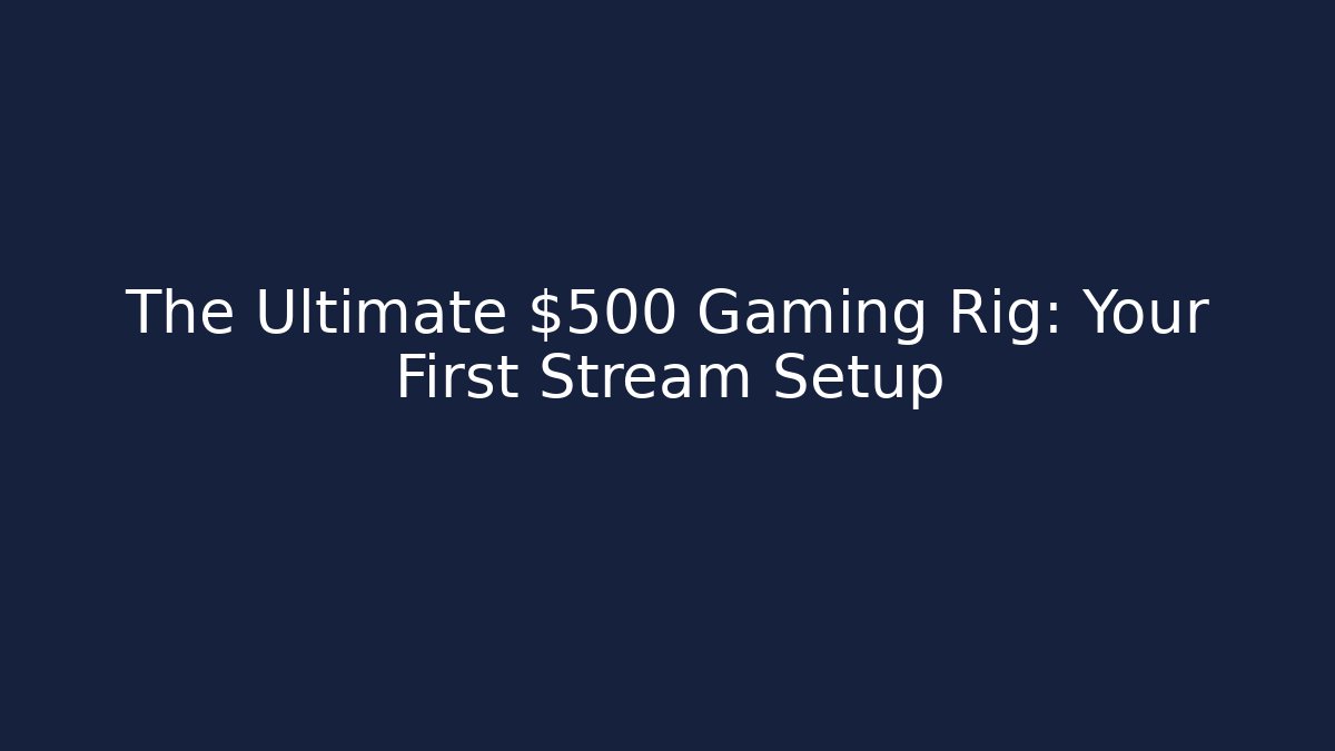 The Ultimate $500 Gaming Rig: Your First Stream Setup