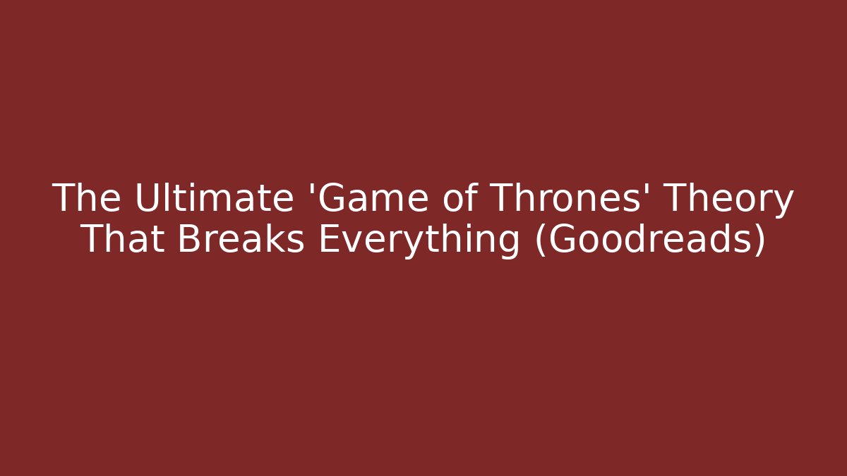 The Ultimate 'Game of Thrones' Theory That Breaks Everything (Goodreads)