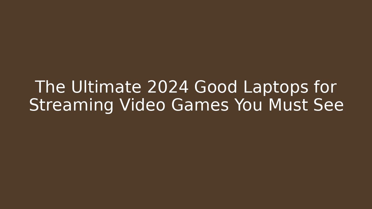 The Ultimate 2024 Good Laptops for Streaming Video Games You Must See