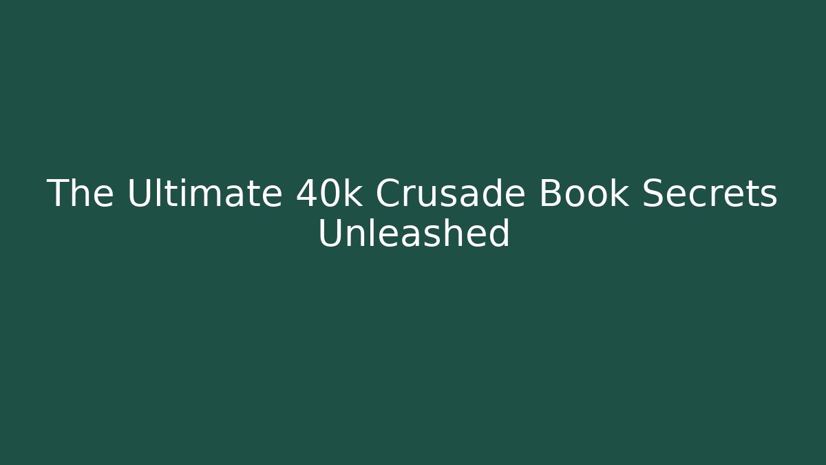 The Ultimate 40k Crusade Book Secrets Unleashed