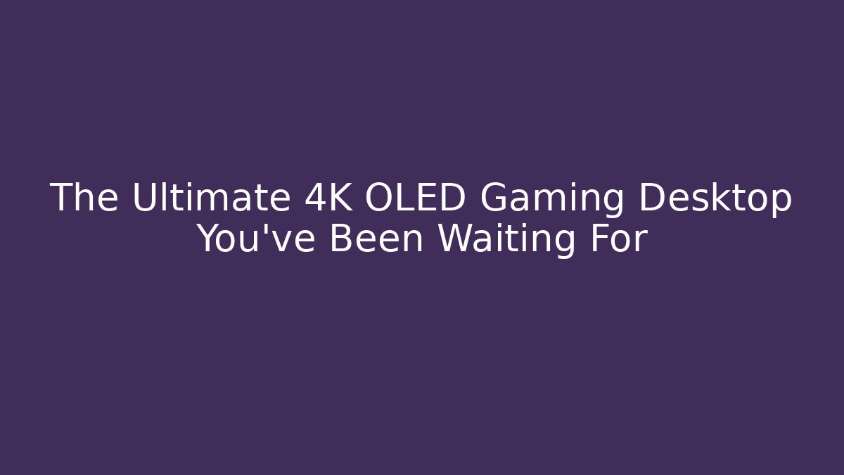 The Ultimate 4K OLED Gaming Desktop You’ve Been Waiting For - Critter Realm