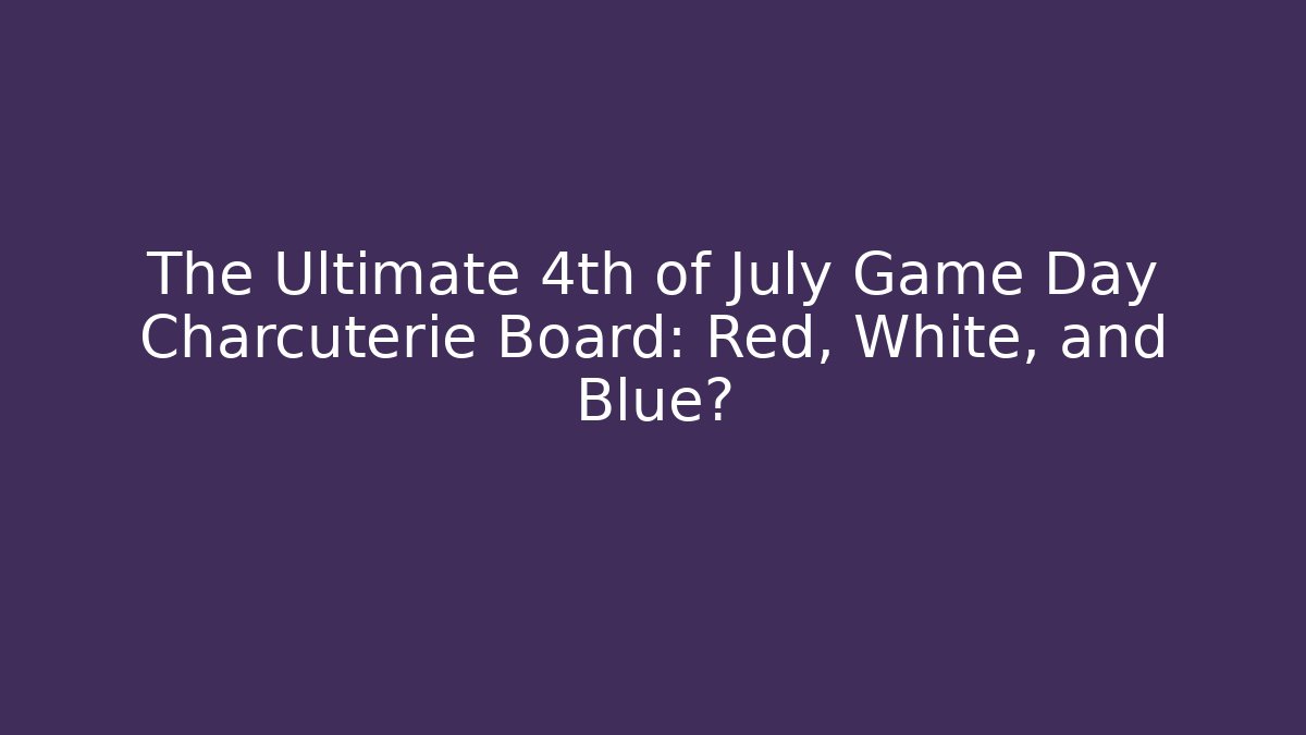 The Ultimate 4th of July Game Day Charcuterie Board: Red, White, and Blue?