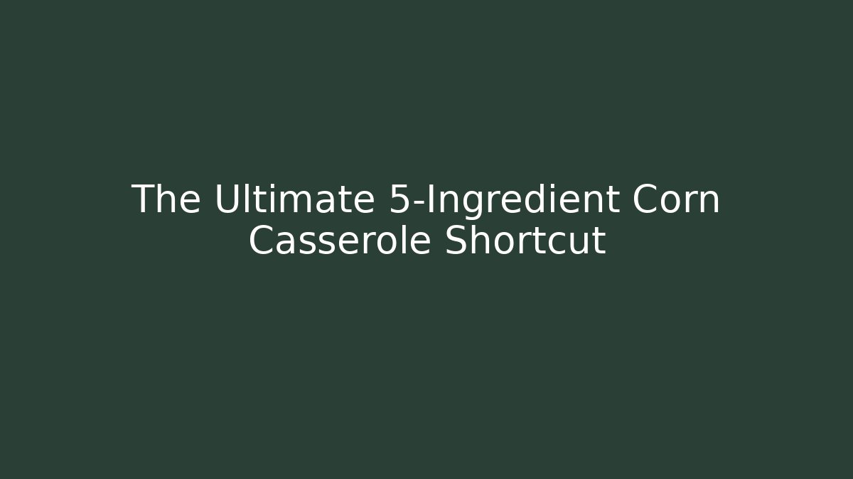 The Ultimate 5-Ingredient Corn Casserole Shortcut