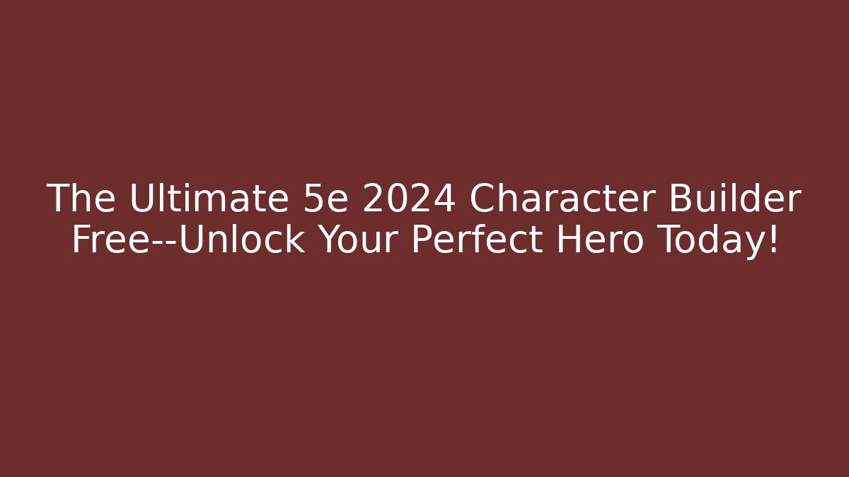 The Ultimate 5e 2024 Character Builder Free—Unlock Your Perfect Hero Today!