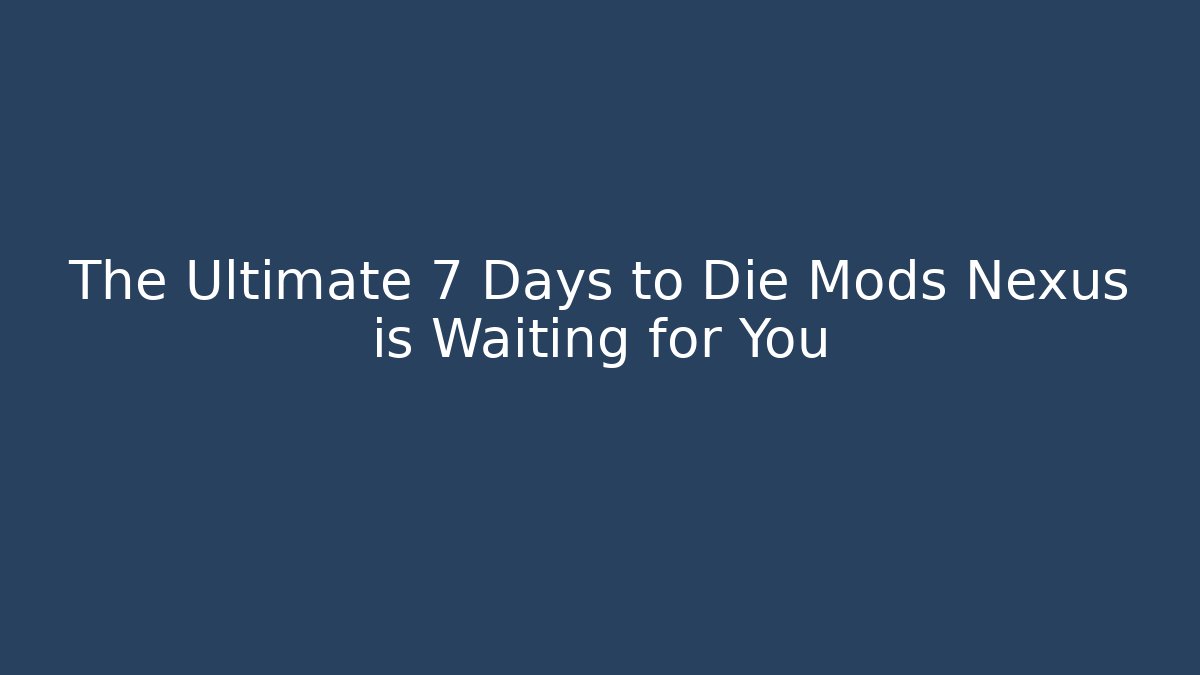 The Ultimate 7 Days to Die Mods Nexus is Waiting for You