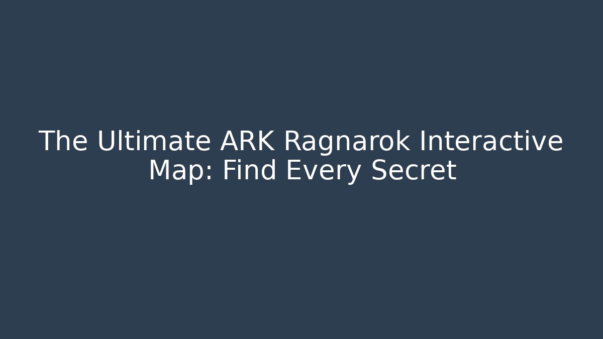 The Ultimate ARK Ragnarok Interactive Map: Find Every Secret