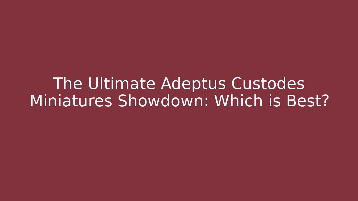 The Ultimate Adeptus Custodes Miniatures Showdown: Which is Best?