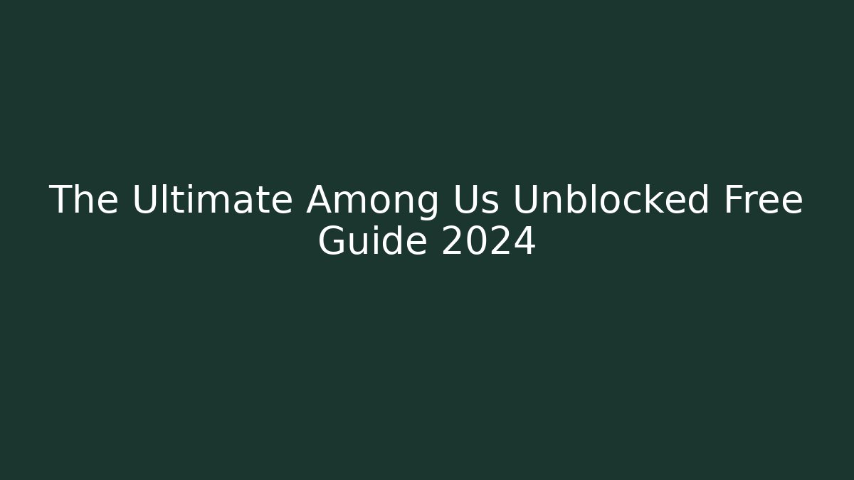 The Ultimate Among Us Unblocked Free Guide 2024