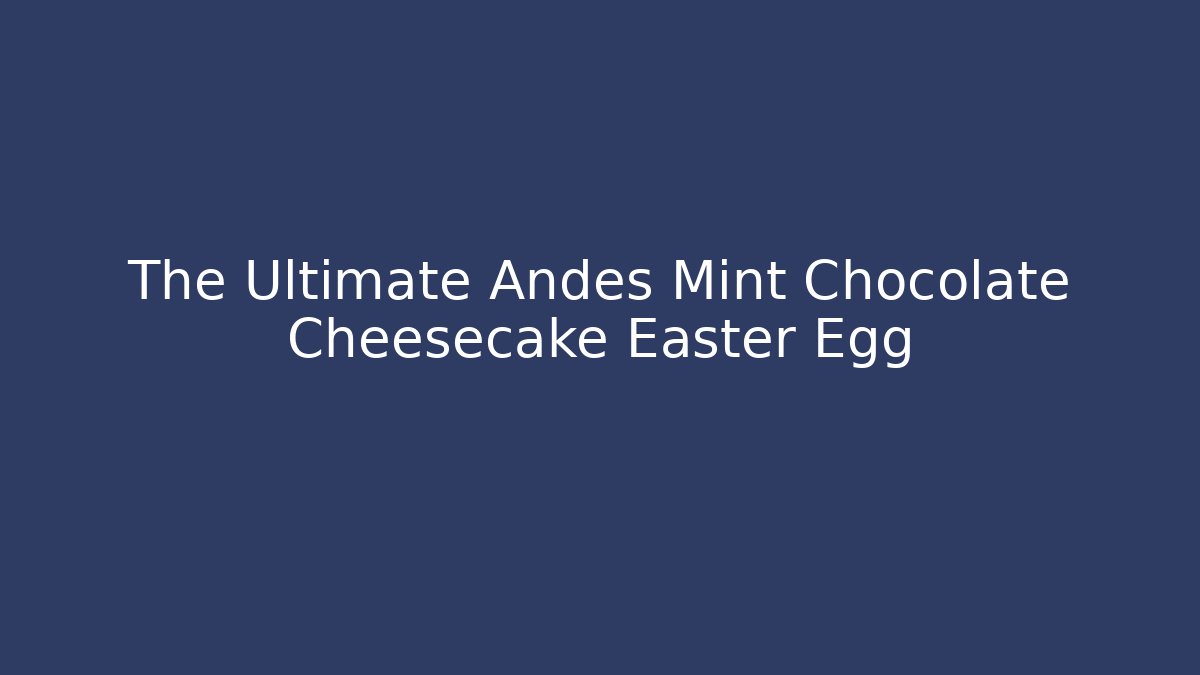 The Ultimate Andes Mint Chocolate Cheesecake Easter Egg - Critter Realm