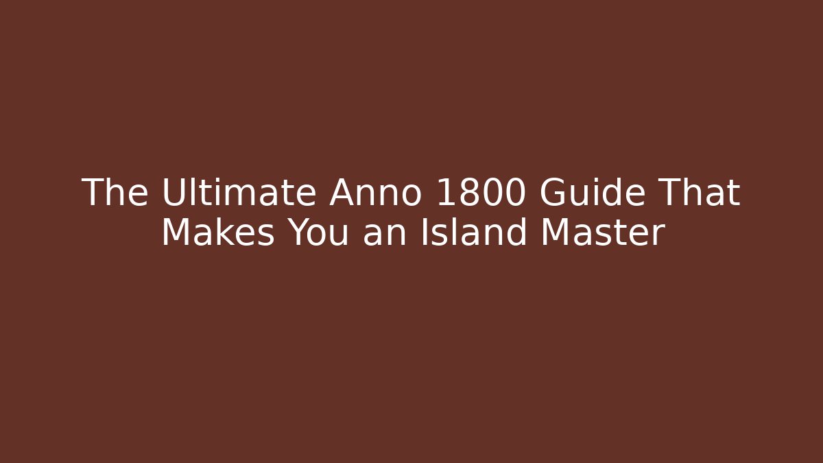 The Ultimate Anno 1800 Guide That Makes You an Island Master