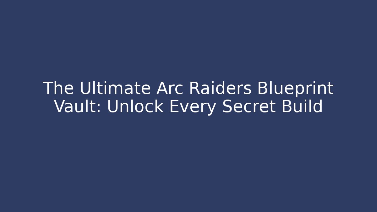 The Ultimate Arc Raiders Blueprint Vault: Unlock Every Secret Build