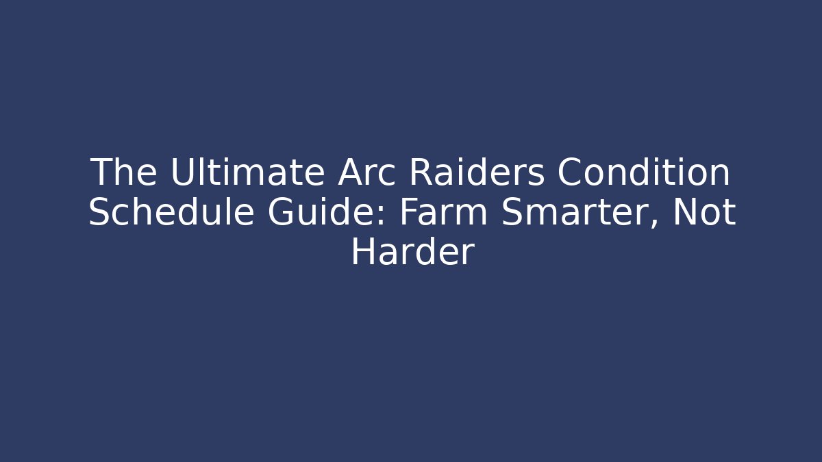 The Ultimate Arc Raiders Condition Schedule Guide: Farm Smarter, Not Harder