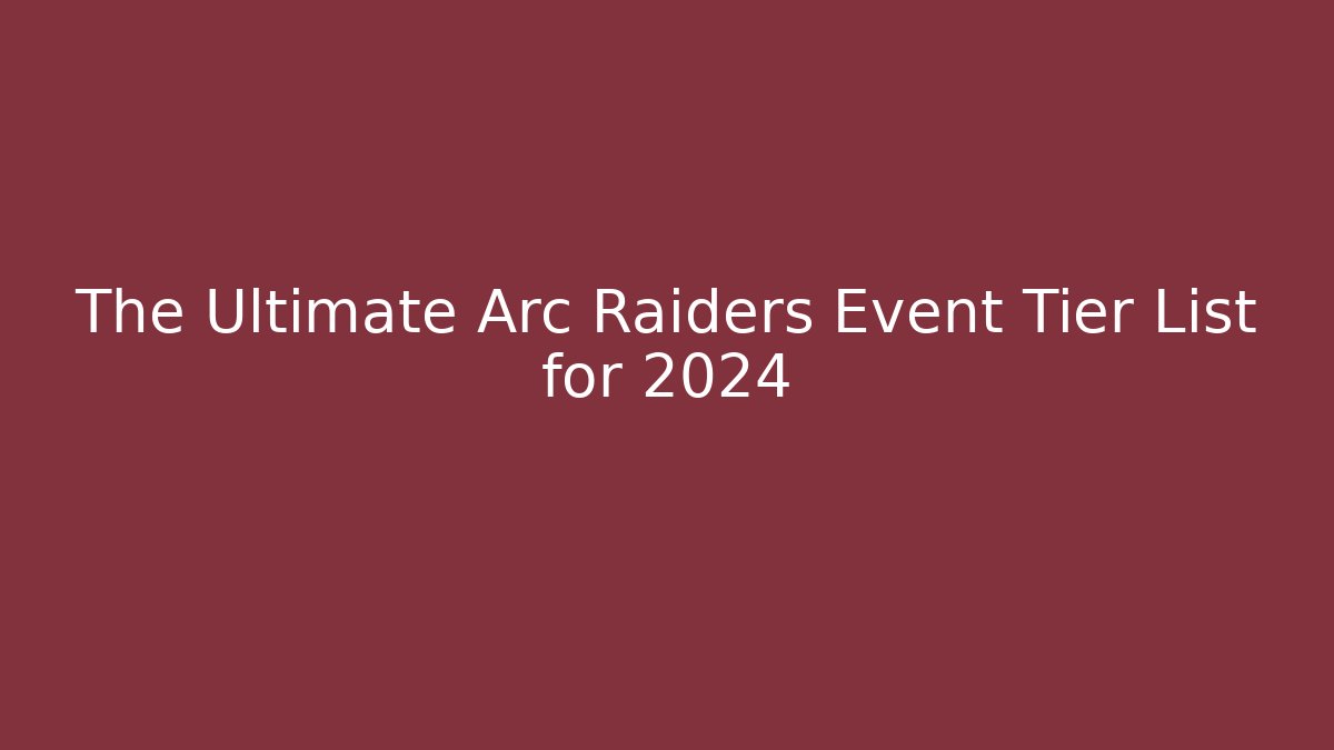 The Ultimate Arc Raiders Event Tier List for 2024