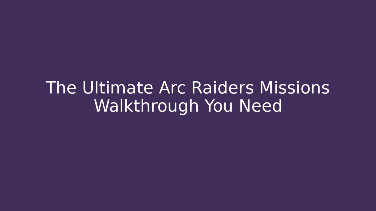The Ultimate Arc Raiders Missions Walkthrough You Need