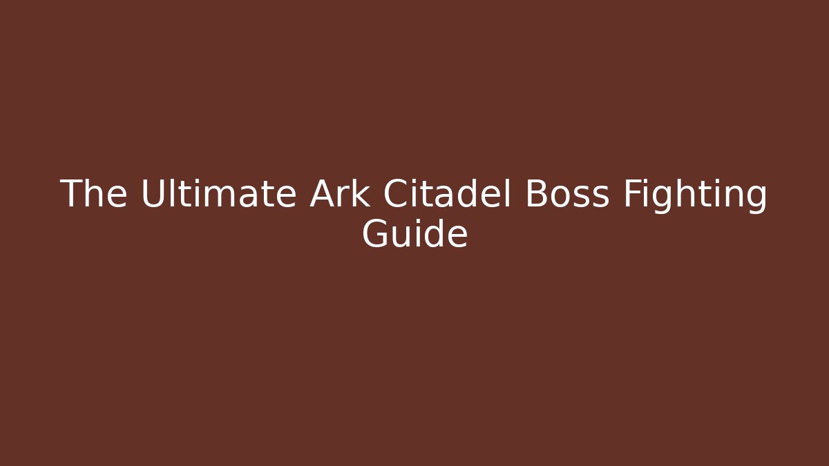 The Ultimate Ark Citadel Boss Fighting Guide
