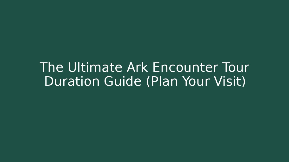 The Ultimate Ark Encounter Tour Duration Guide (Plan Your Visit)