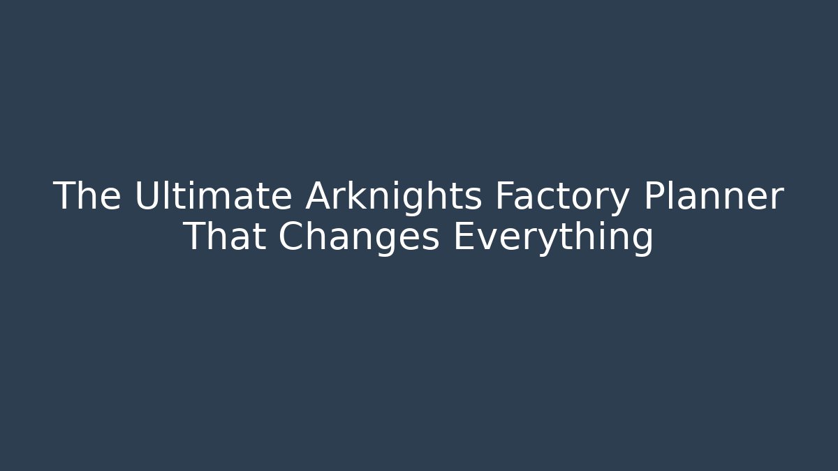 The Ultimate Arknights Factory Planner That Changes Everything