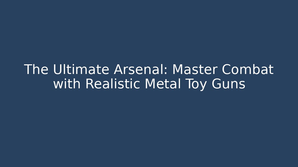 The Ultimate Arsenal: Master Combat with Realistic Metal Toy Guns