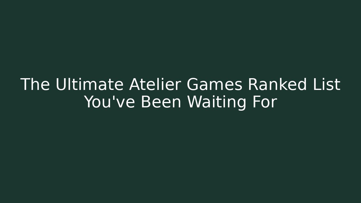 The Ultimate Atelier Games Ranked List You've Been Waiting For