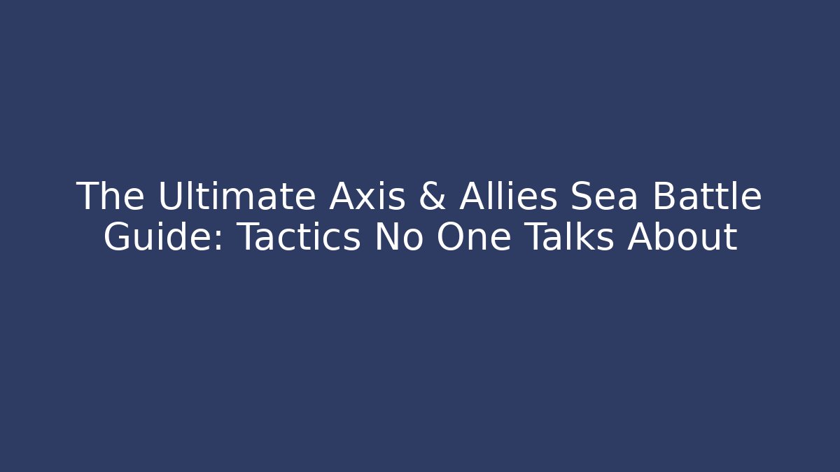 The Ultimate Axis & Allies Sea Battle Guide: Tactics No One Talks About
