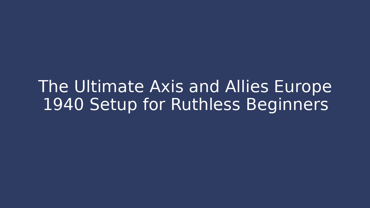 The Ultimate Axis and Allies Europe 1940 Setup for Ruthless Beginners - Critter Realm