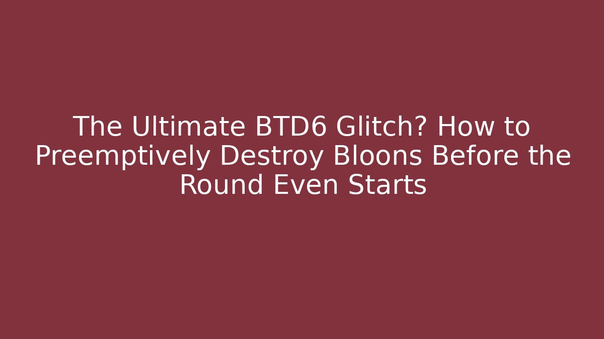 The Ultimate BTD6 Glitch? How to Preemptively Destroy Bloons Before the Round Even Starts