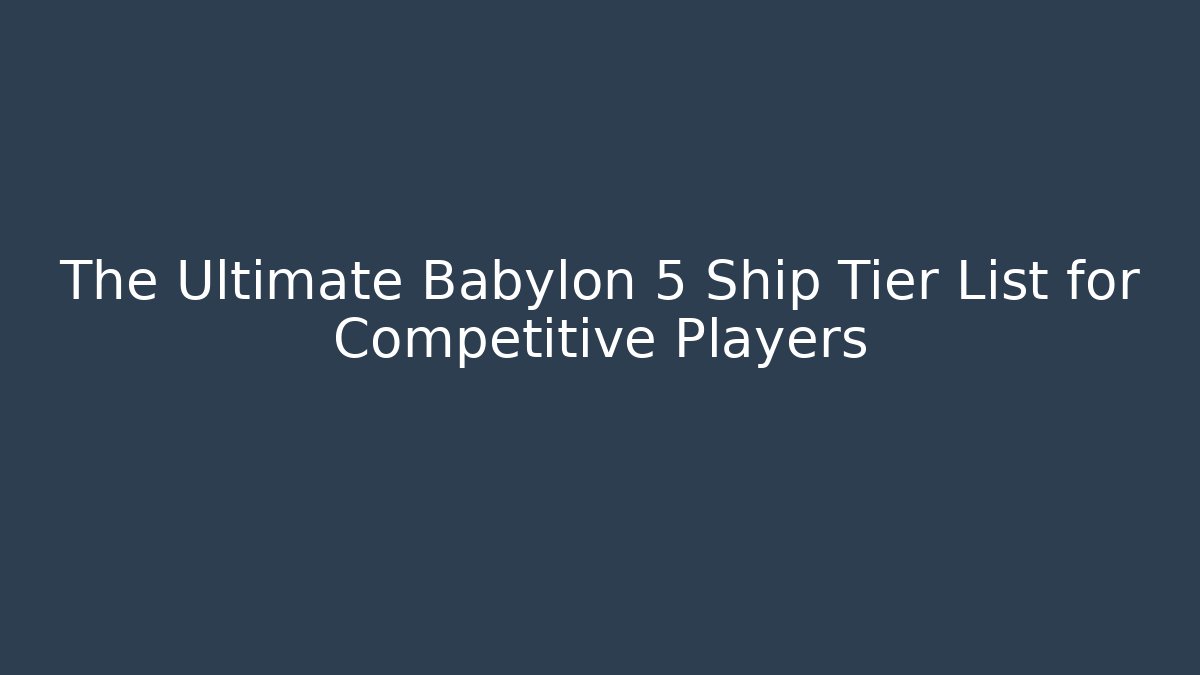 The Ultimate Babylon 5 Ship Tier List for Competitive Players