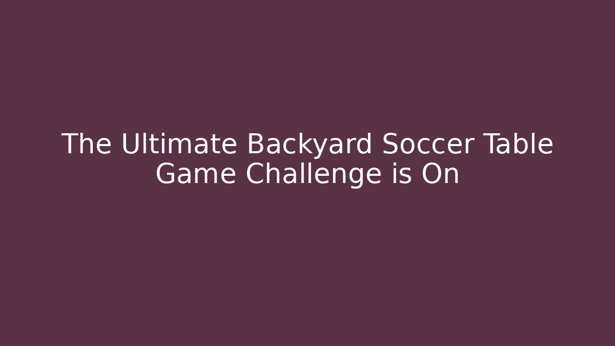The Ultimate Backyard Soccer Table Game Challenge is On