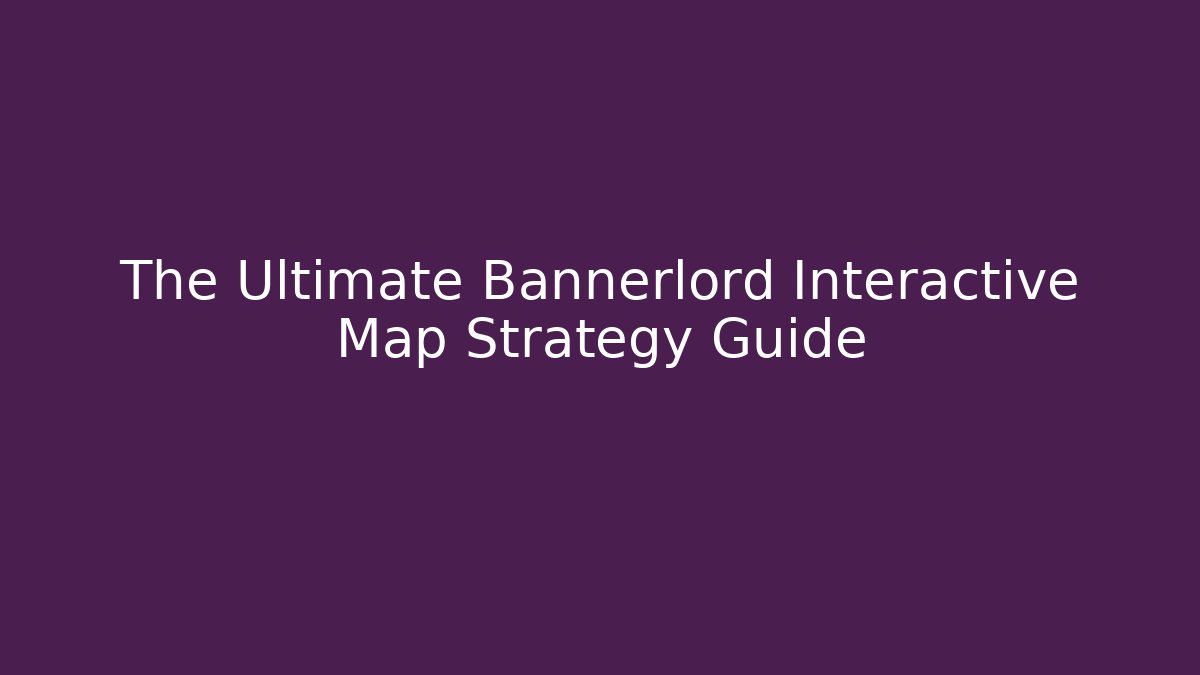 The Ultimate Bannerlord Interactive Map Strategy Guide