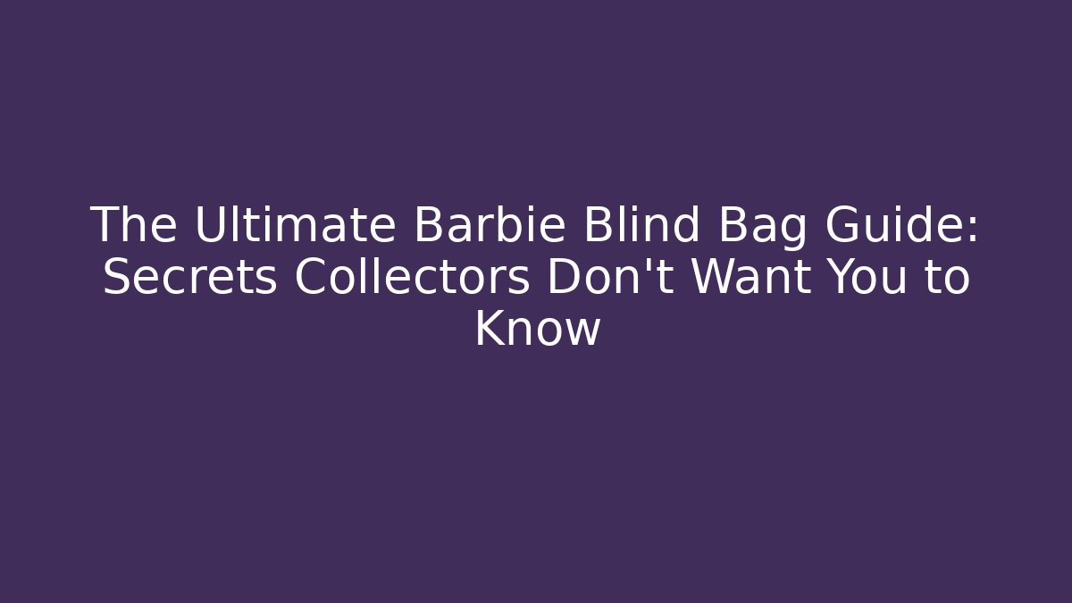 The Ultimate Barbie Blind Bag Guide: Secrets Collectors Don’t Want You to Know
