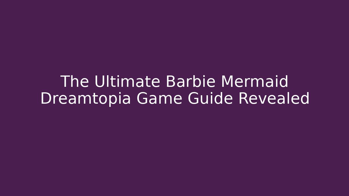The Ultimate Barbie Mermaid Dreamtopia Game Guide Revealed