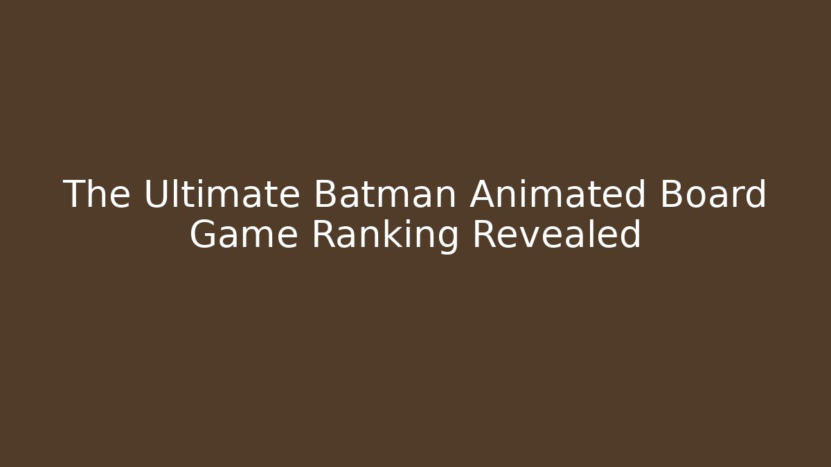The Ultimate Batman Animated Board Game Ranking Revealed