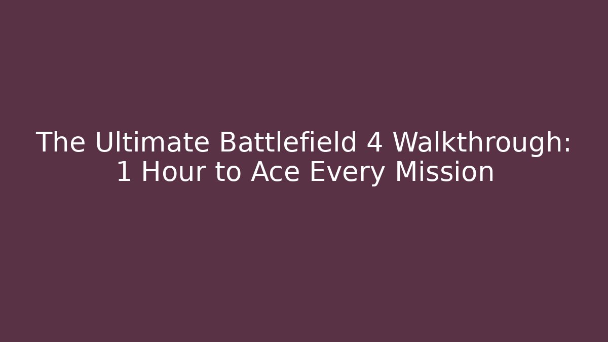 The Ultimate Battlefield 4 Walkthrough: 1 Hour to Ace Every Mission