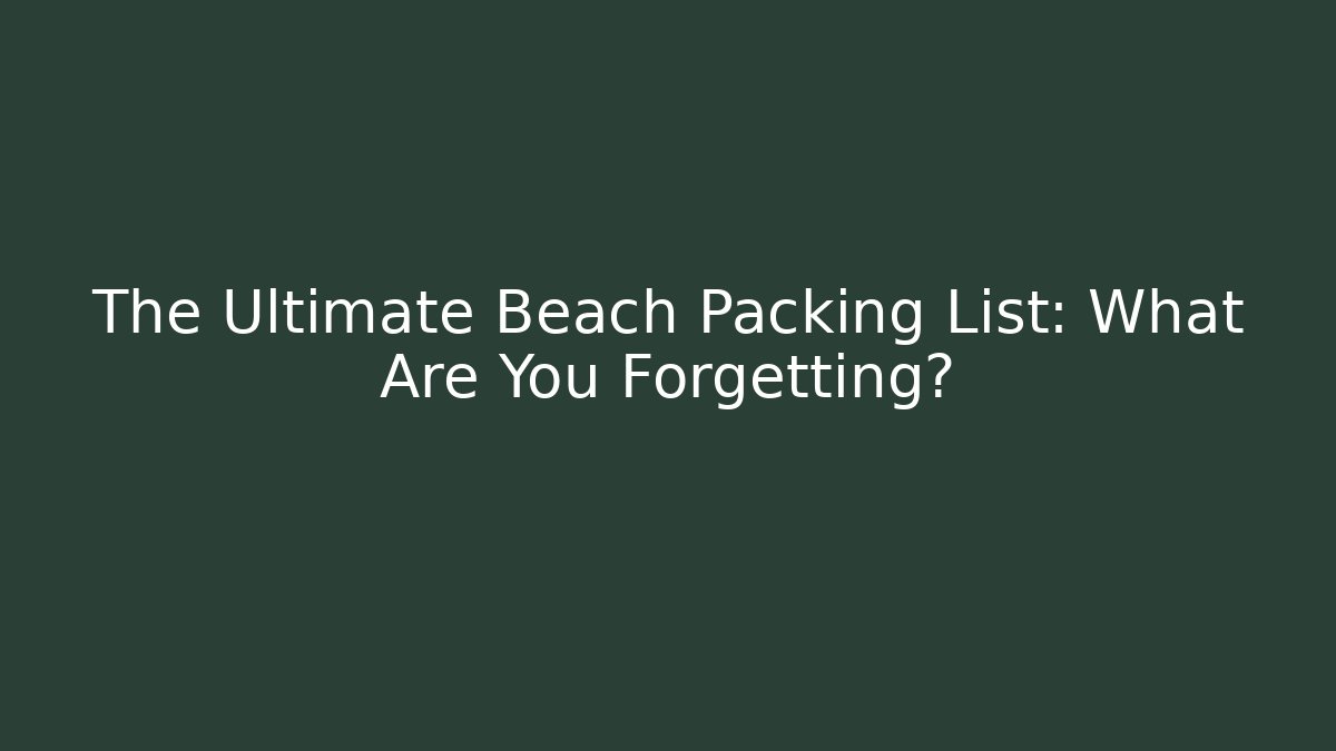 The Ultimate Beach Packing List: What Are You Forgetting?