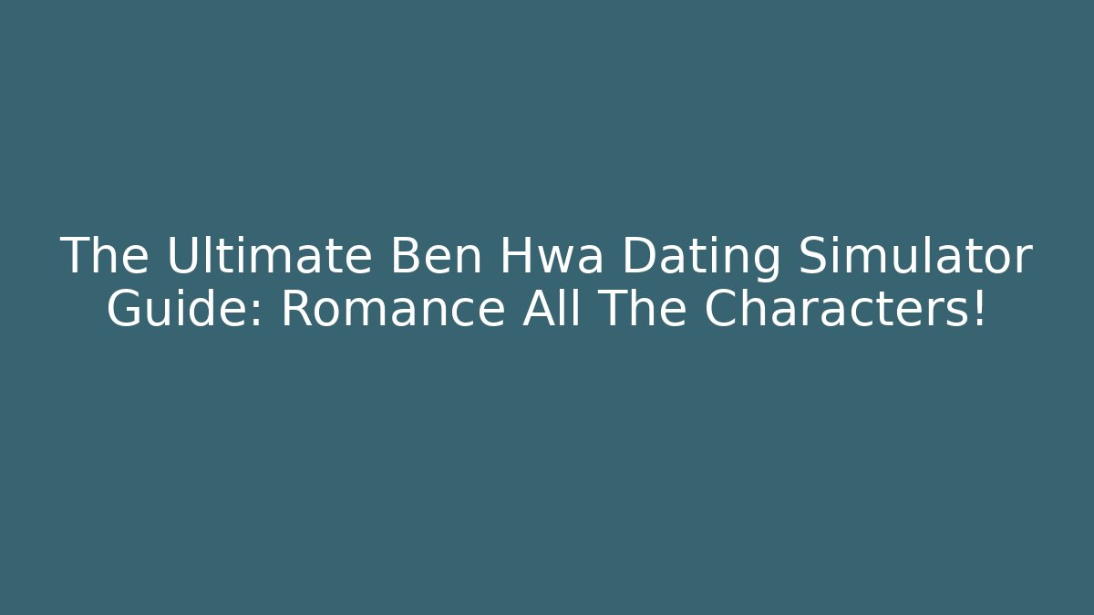 The Ultimate Ben Hwa Dating Simulator Guide: Romance All The Characters!