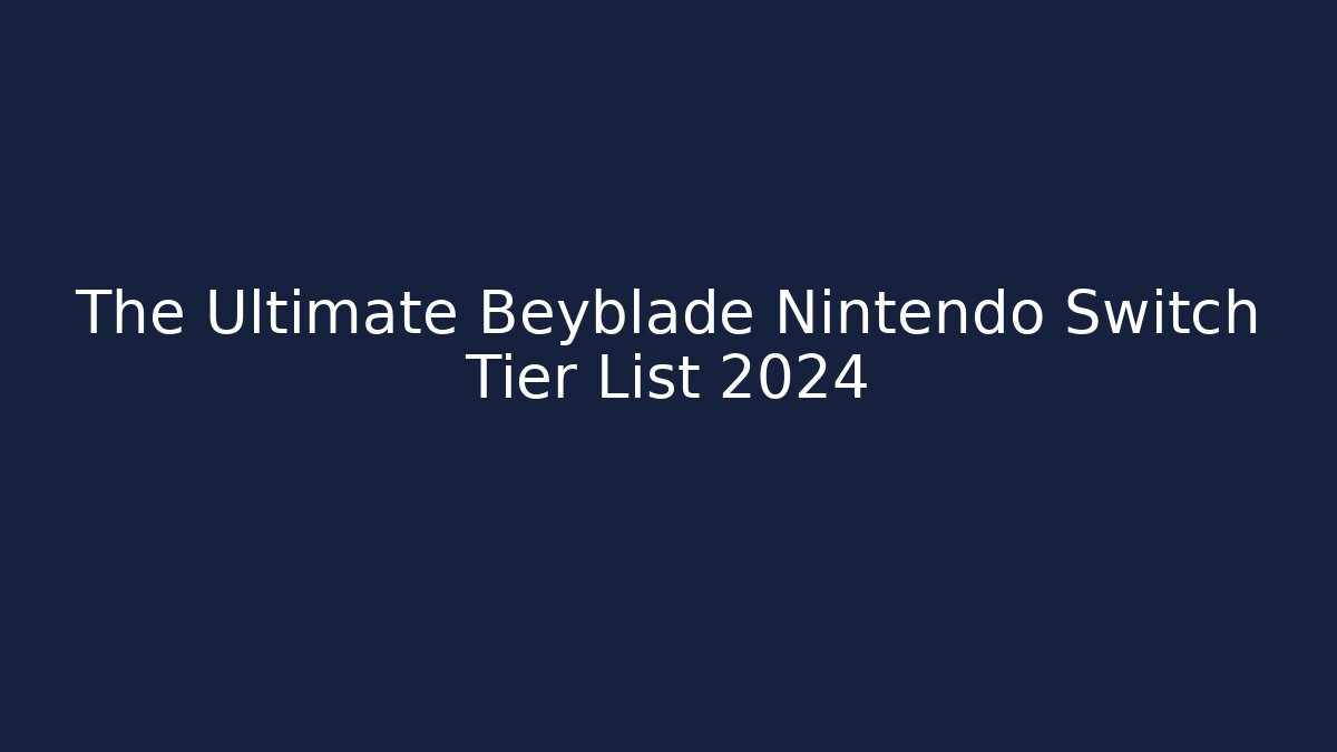 The Ultimate Beyblade Nintendo Switch Tier List 2024