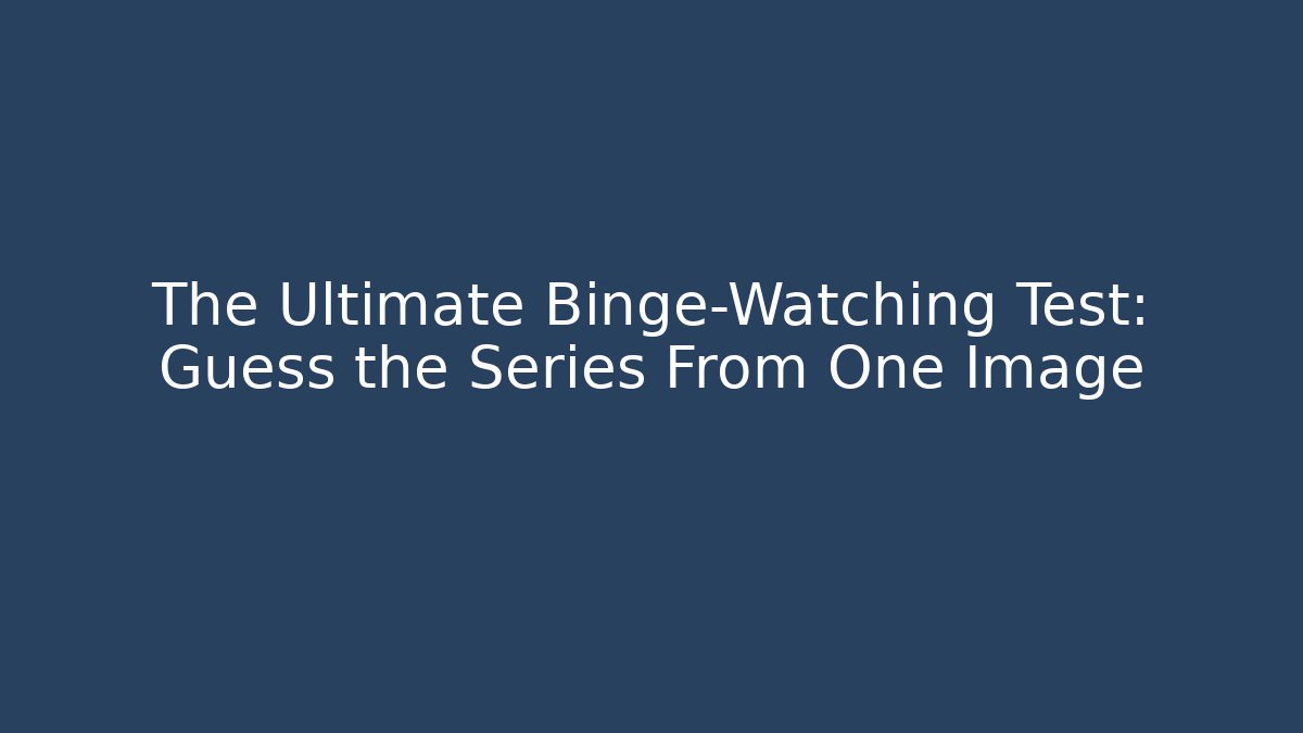 The Ultimate Binge-Watching Test: Guess the Series From One Image