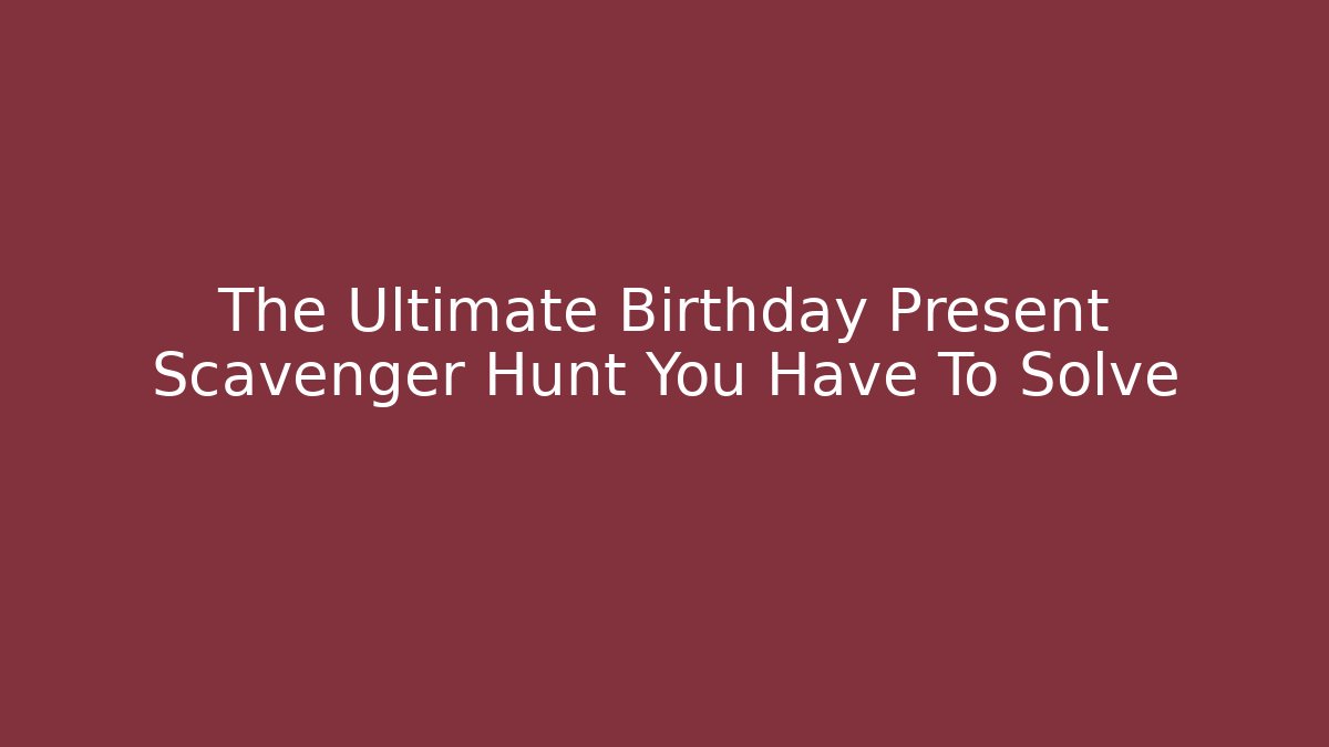 The Ultimate Birthday Present Scavenger Hunt You Have To Solve