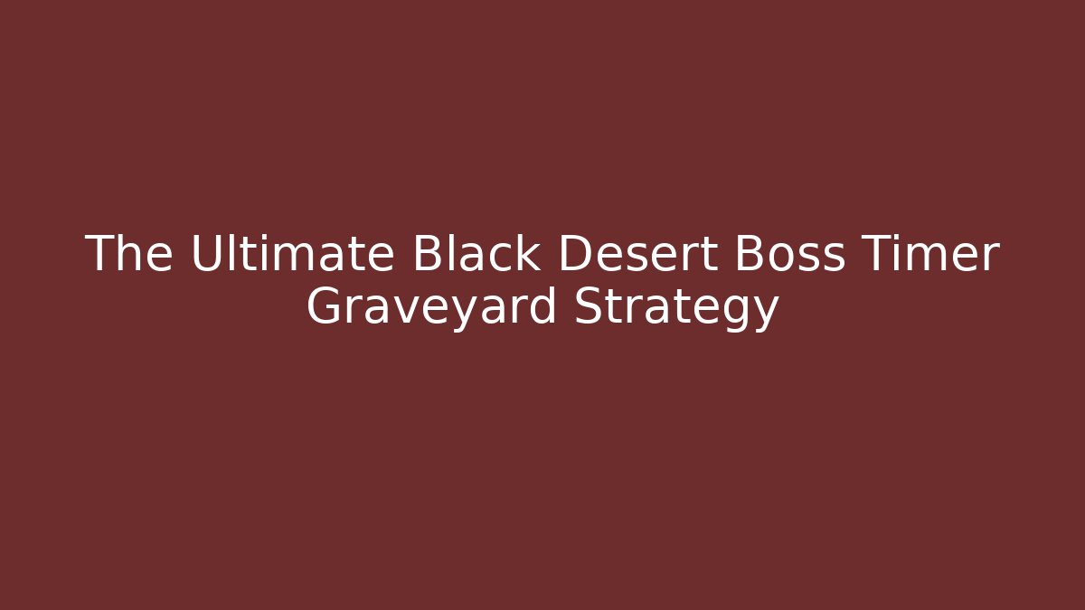The Ultimate Black Desert Boss Timer Graveyard Strategy