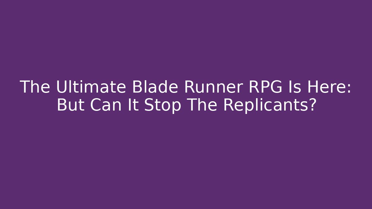 The Ultimate Blade Runner RPG Is Here: But Can It Stop The Replicants? - Critter Realm