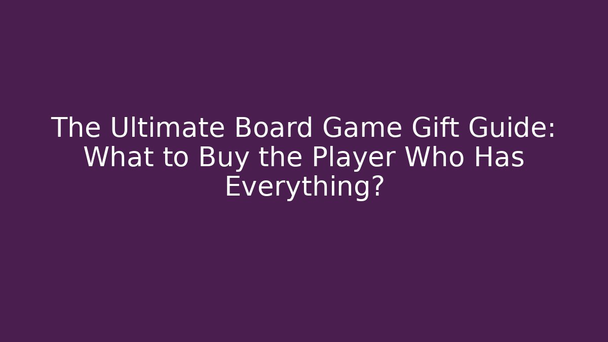 The Ultimate Board Game Gift Guide: What to Buy the Player Who Has Everything?