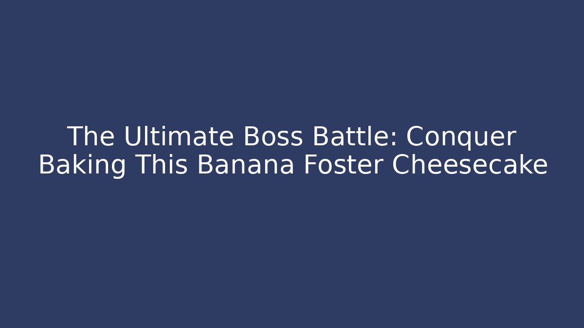 The Ultimate Boss Battle: Conquer Baking This Banana Foster Cheesecake
